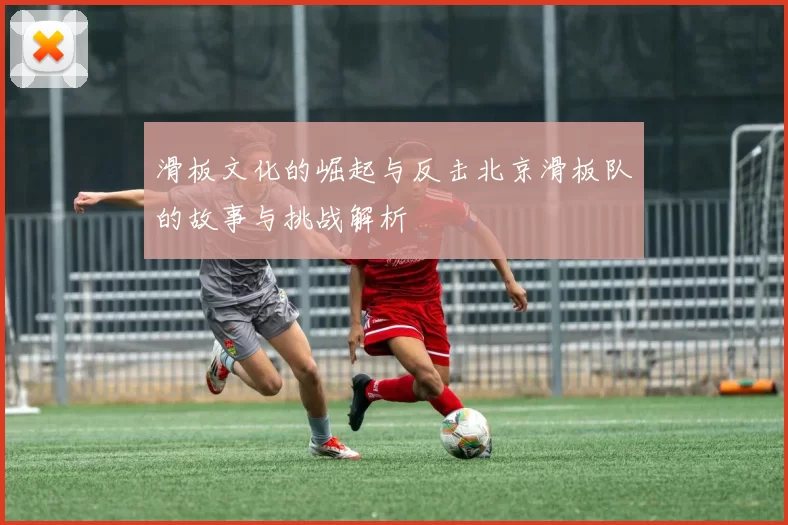 滑板文化的崛起与反击北京滑板队的故事与挑战解析