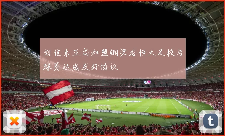 刘佳乐正式加盟铜梁龙恒大足校与球员达成友好协议