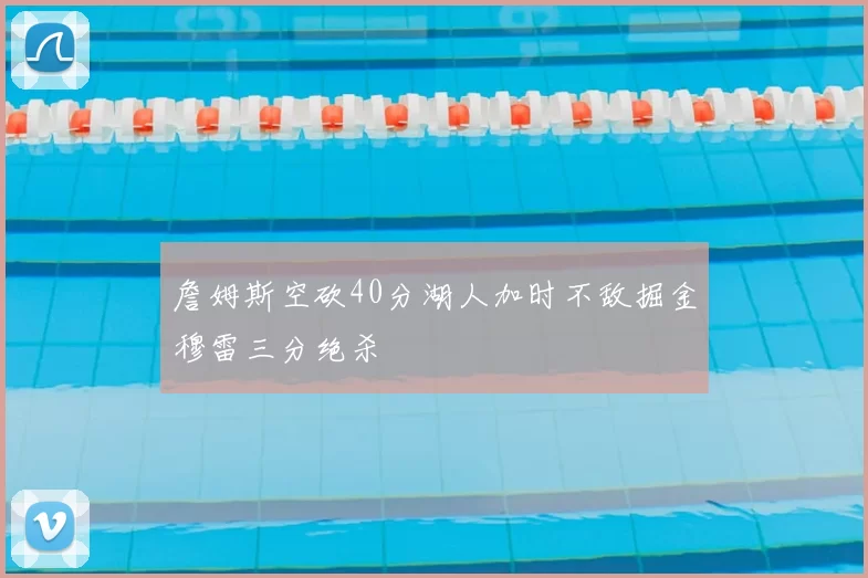 詹姆斯空砍40分湖人加时不敌掘金穆雷三分绝杀