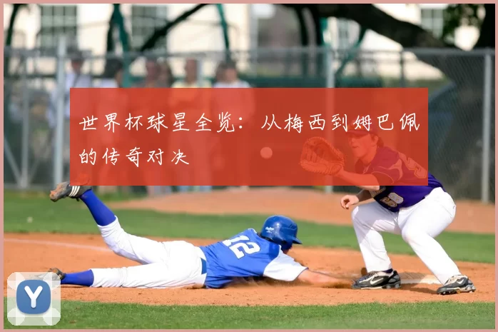 世界杯球星全览：从梅西到姆巴佩的传奇对决