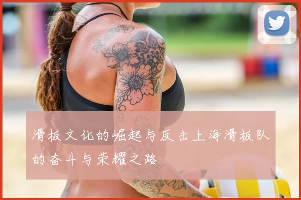 滑板文化的崛起与反击上海滑板队的奋斗与荣耀之路