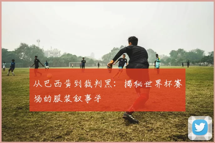 从巴西黄到裁判黑:揭秘世界杯赛场的服装叙事学