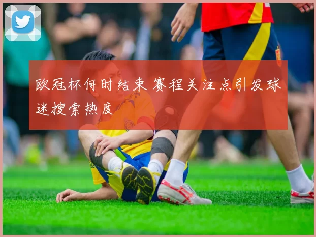欧冠杯何时结束 赛程关注点引发球迷搜索热度