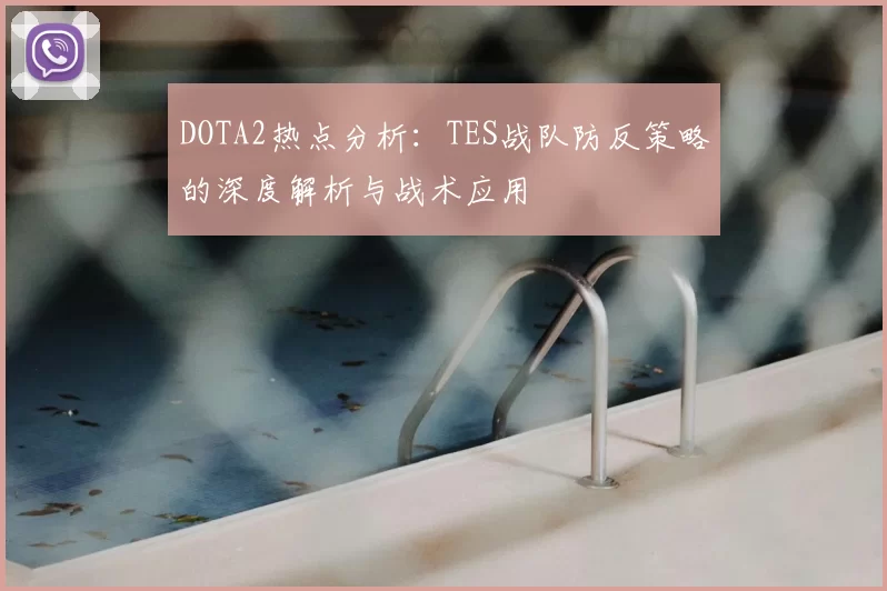 DOTA2热点分析：TES战队防反策略的深度解析与战术应用