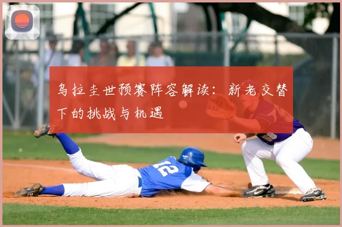 乌拉圭世预赛阵容解读:新老交替下的挑战与机遇