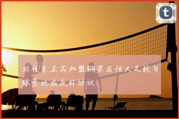 刘佳乐正式加盟铜梁龙恒大足校与球员达成友好协议