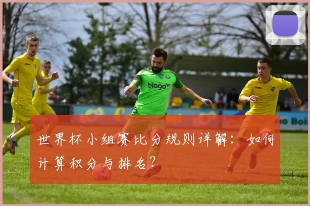 世界杯小组赛比分规则详解:如何计算积分与排名?