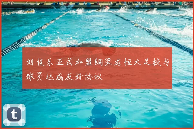 刘佳乐正式加盟铜梁龙恒大足校与球员达成友好协议
