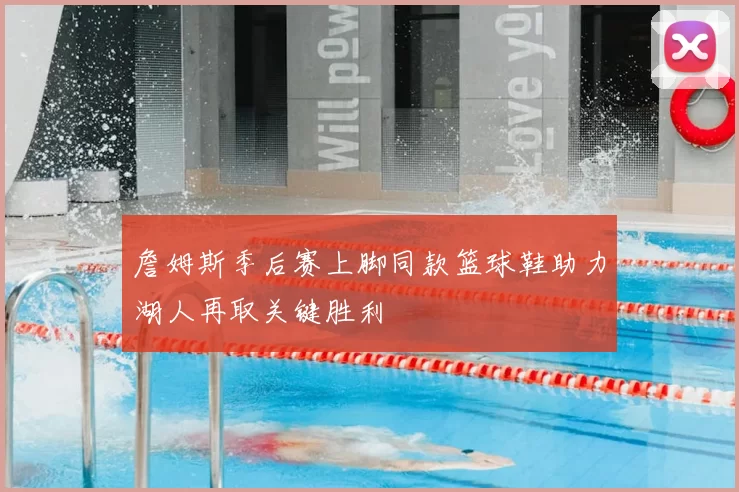 詹姆斯季后赛上脚同款篮球鞋助力湖人再取关键胜利