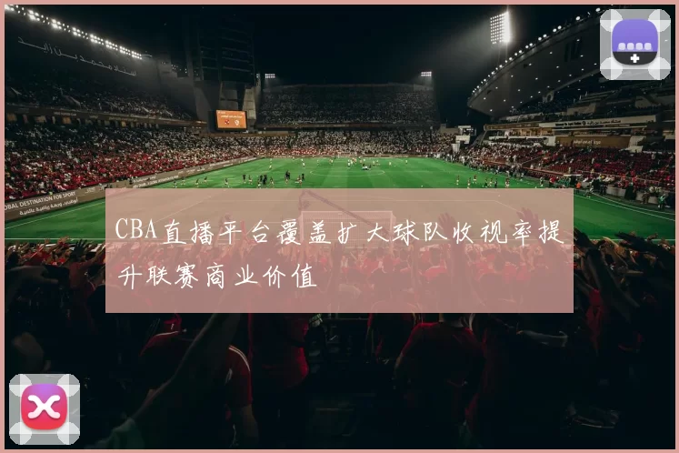 CBA直播平台覆盖扩大球队收视率提升联赛商业价值