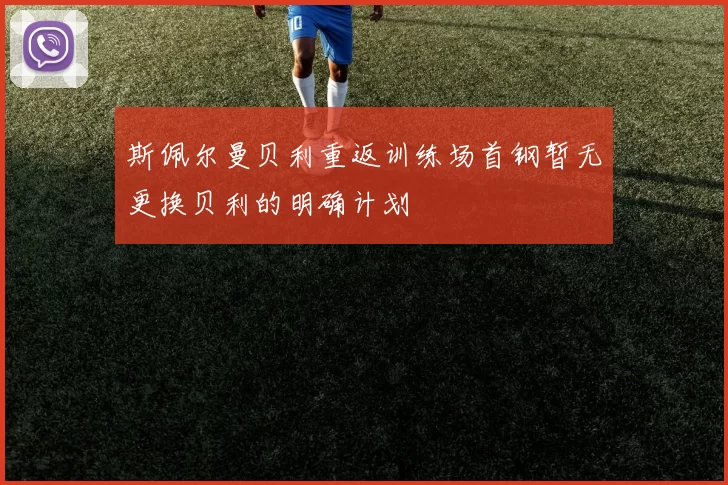 斯佩尔曼贝利重返训练场首钢暂无更换贝利的明确计划
