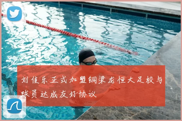 刘佳乐正式加盟铜梁龙恒大足校与球员达成友好协议