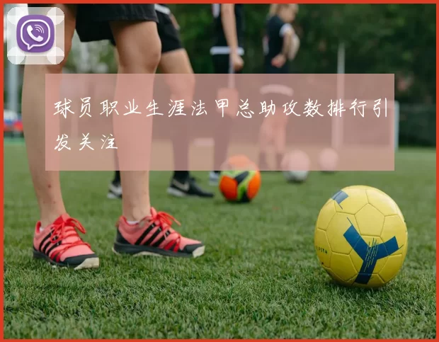 球员职业生涯法甲总助攻数排行引发关注