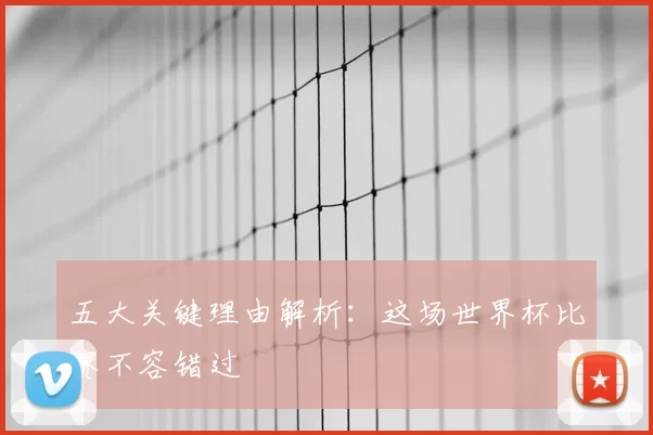 五大关键理由解析：这场世界杯比赛不容错过