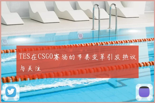 TES在CSGO赛场的节奏变革引发热议与关注