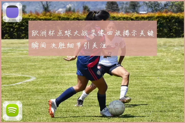 欧洲杯点球大战录像回放揭示关键瞬间 决胜细节引关注