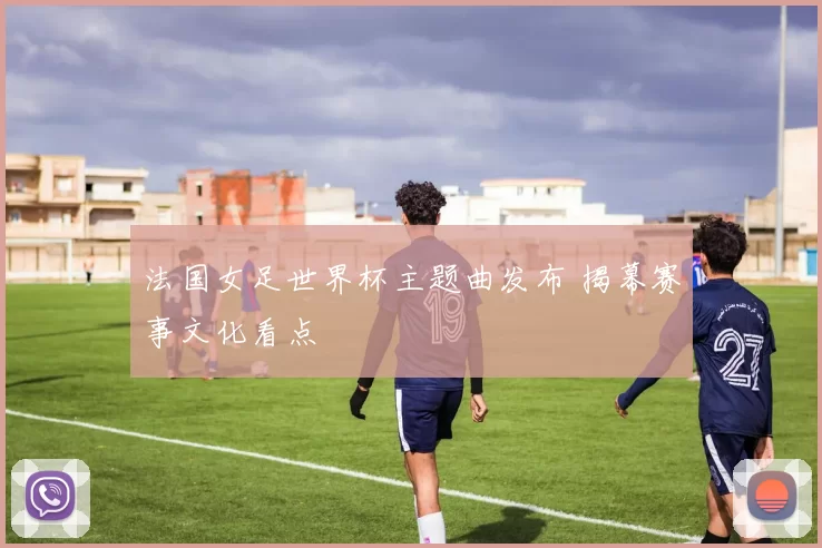 法国女足世界杯主题曲发布 揭幕赛事文化看点