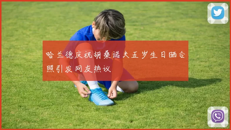 哈兰德庆祝胡桑诺夫五岁生日晒合照引发网友热议
