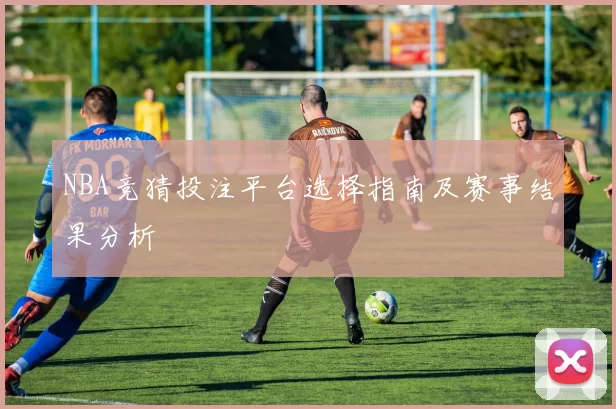 NBA竞猜投注平台选择指南及赛事结果分析