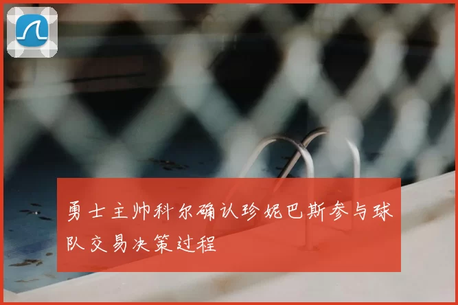 勇士主帅科尔确认珍妮巴斯参与球队交易决策过程