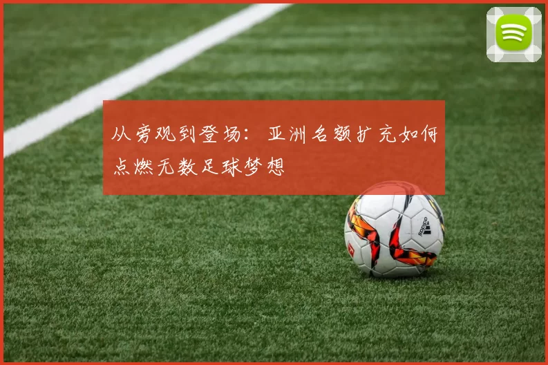 从旁观到登场：亚洲名额扩充如何点燃无数足球梦想