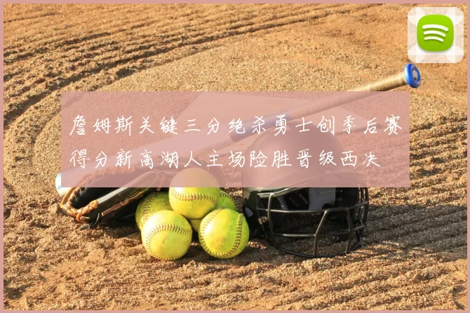 詹姆斯关键三分绝杀勇士创季后赛得分新高湖人主场险胜晋级西决