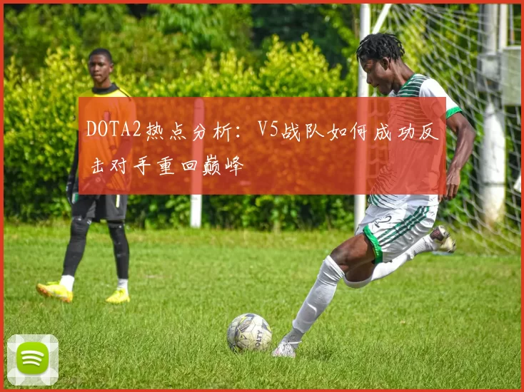 DOTA2热点分析：V5战队如何成功反击对手重回巅峰