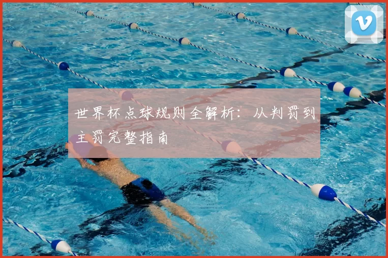 世界杯点球规则全解析:从判罚到主罚完整指南