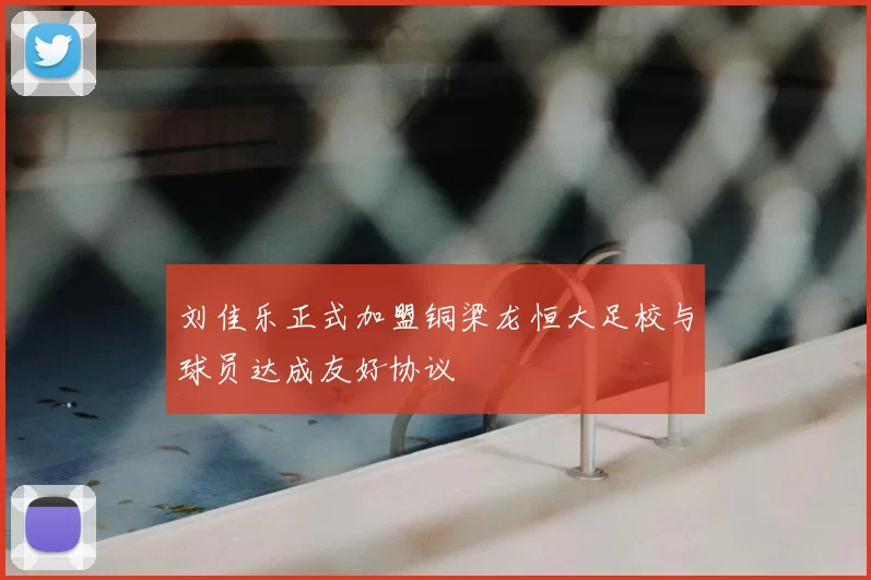 刘佳乐正式加盟铜梁龙恒大足校与球员达成友好协议