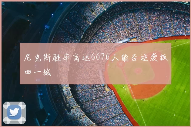 尼克斯胜率高达6676人能否逆袭扳回一城